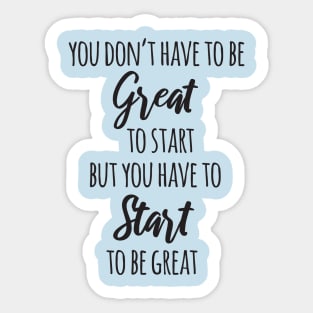 You Don't Have to Be Great to Start but You Have to Start to Be Great Sticker